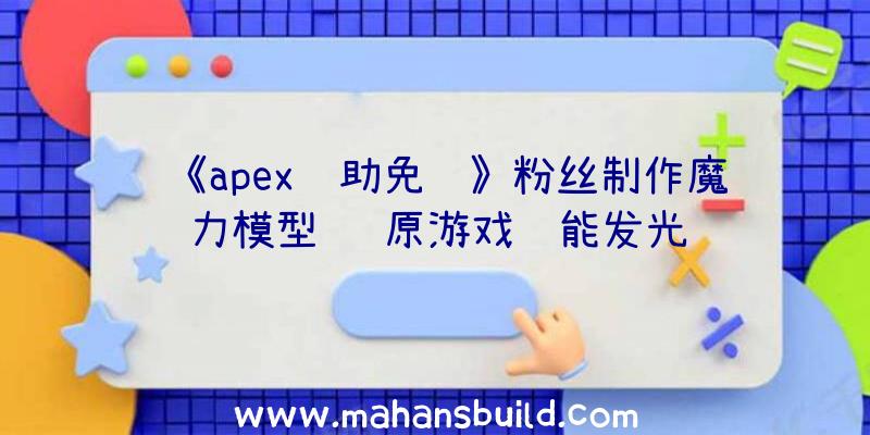 《apex辅助免费》粉丝制作魔力模型